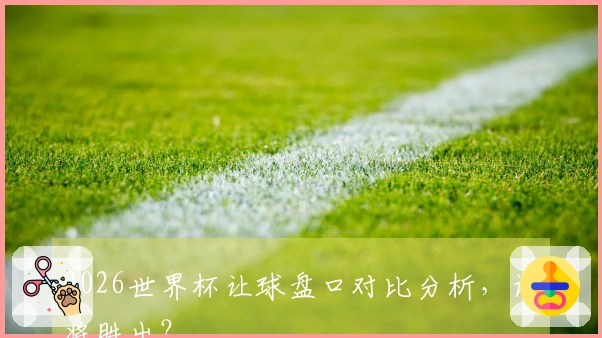 2026世界杯让球盘口对比分析，谁将胜出？