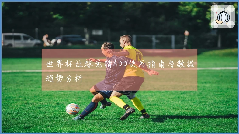 世界杯让球竞猜App使用指南与数据趋势分析