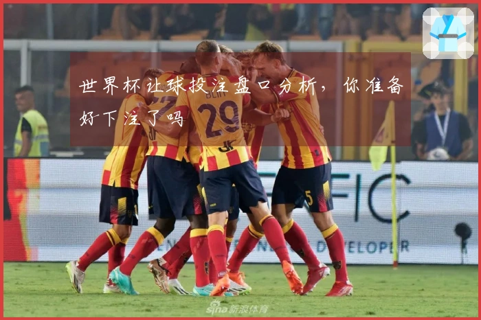世界杯让球投注盘口分析，你准备好下注了吗
