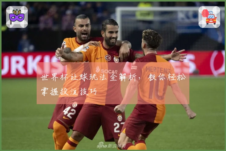 世界杯让球玩法全解析，教你轻松掌握投注技巧