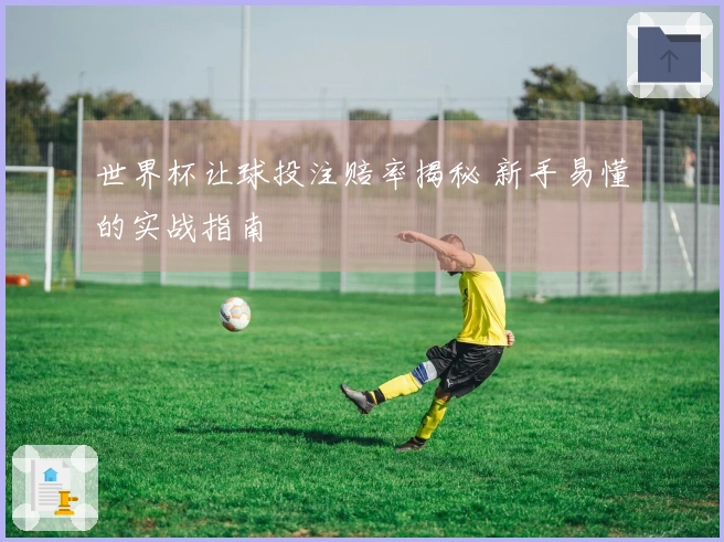 世界杯让球投注赔率揭秘 新手易懂的实战指南