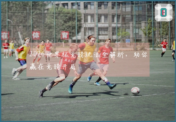 2026世界杯竞猜玩法全解析，助你赢在竞猜开局